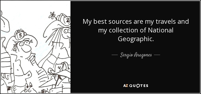 My best sources are my travels and my collection of National Geographic. - Sergio Aragones