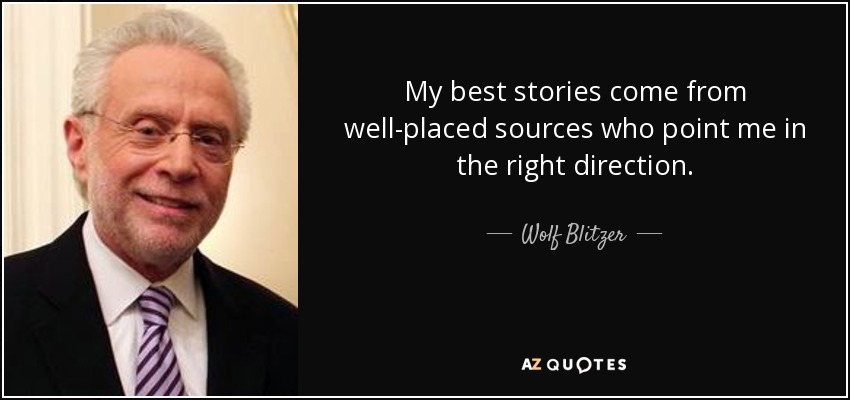My best stories come from well-placed sources who point me in the right direction. - Wolf Blitzer