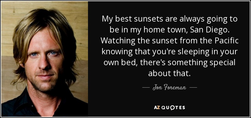 My best sunsets are always going to be in my home town, San Diego. Watching the sunset from the Pacific knowing that you're sleeping in your own bed, there's something special about that. - Jon Foreman