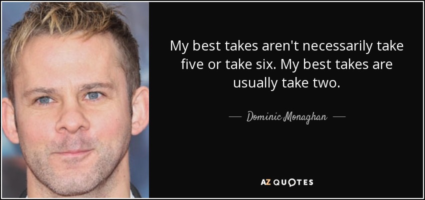 My best takes aren't necessarily take five or take six. My best takes are usually take two. - Dominic Monaghan