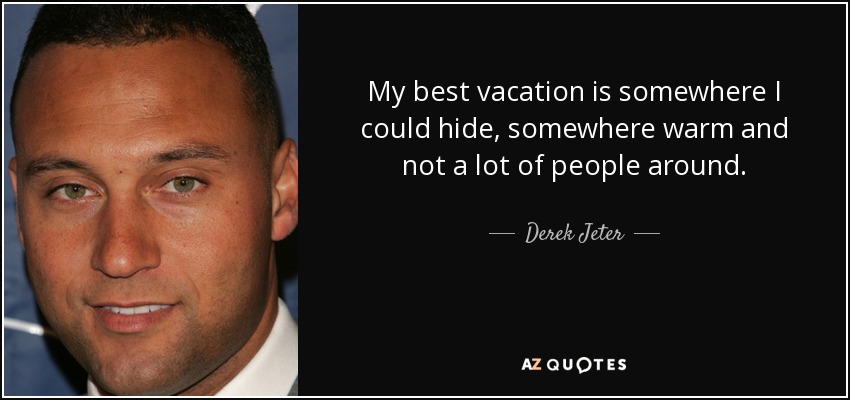 My best vacation is somewhere I could hide, somewhere warm and not a lot of people around. - Derek Jeter