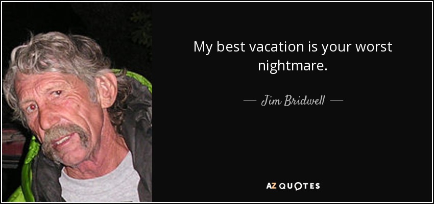 My best vacation is your worst nightmare. - Jim Bridwell