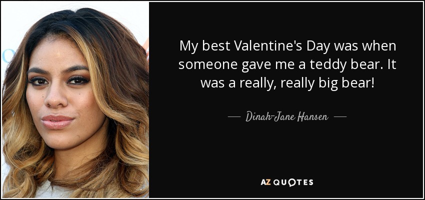 My best Valentine's Day was when someone gave me a teddy bear. It was a really, really big bear! - Dinah-Jane Hansen