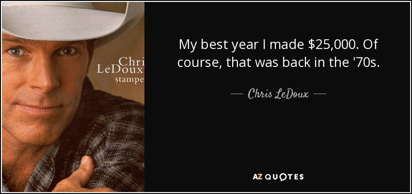 My best year I made $25,000. Of course, that was back in the '70s. - Chris LeDoux