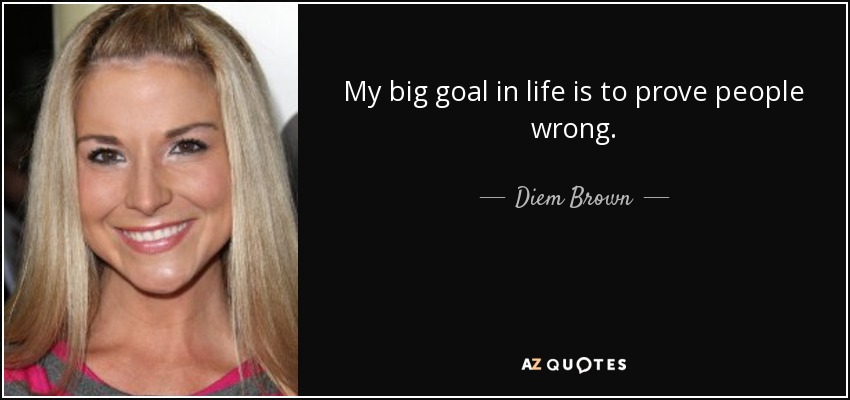 My big goal in life is to prove people wrong. - Diem Brown