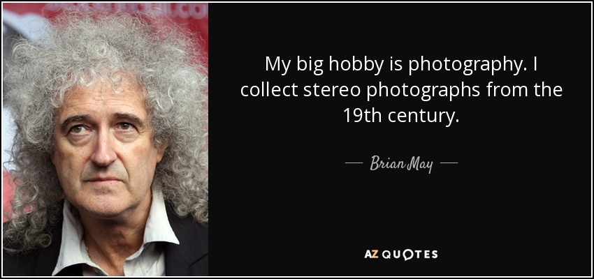 My big hobby is photography. I collect stereo photographs from the 19th century. - Brian May