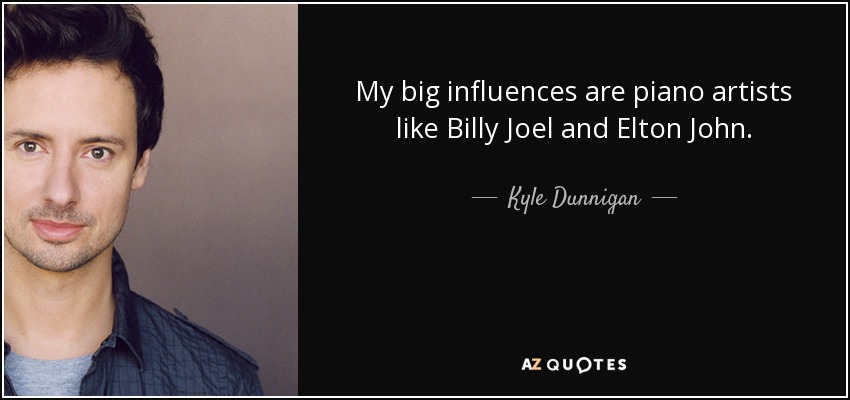 My big influences are piano artists like Billy Joel and Elton John. - Kyle Dunnigan