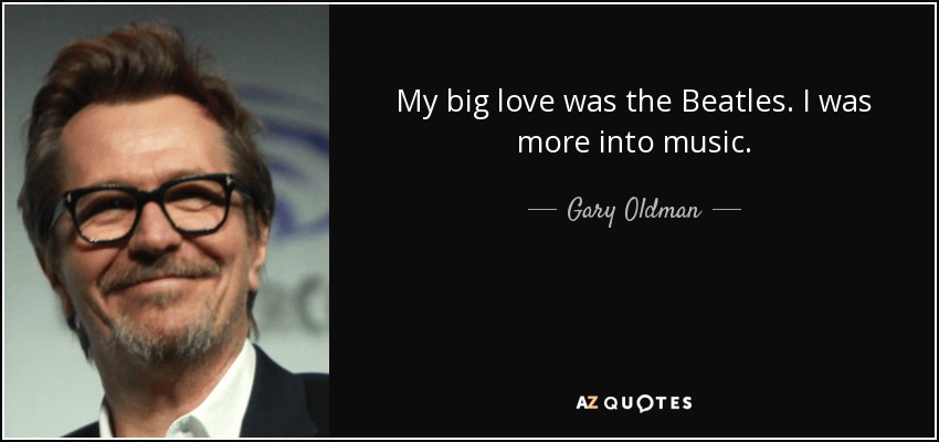 My big love was the Beatles. I was more into music. - Gary Oldman