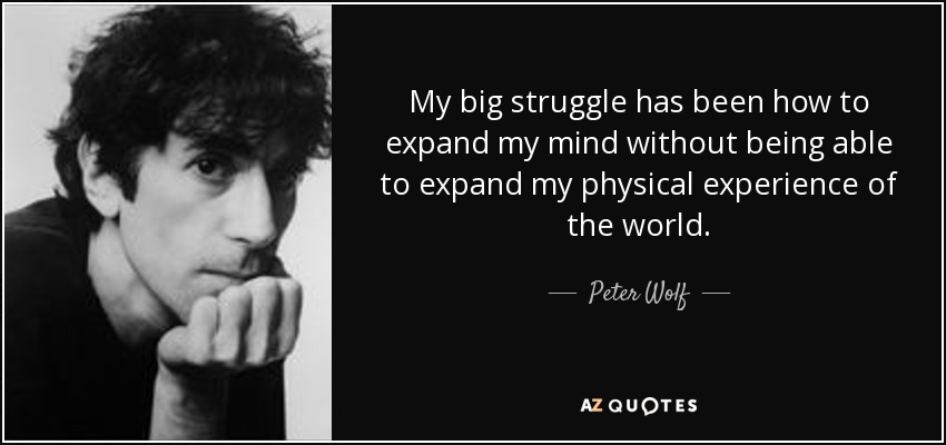 My big struggle has been how to expand my mind without being able to expand my physical experience of the world. - Peter Wolf