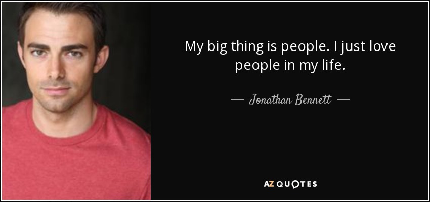 My big thing is people. I just love people in my life. - Jonathan Bennett