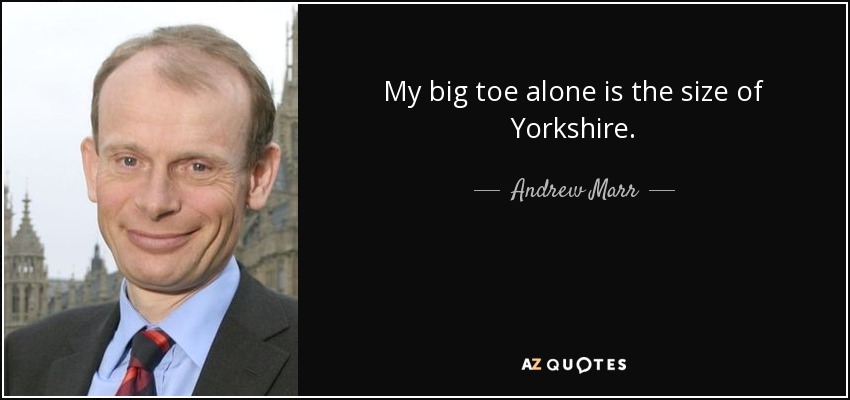 My big toe alone is the size of Yorkshire. - Andrew Marr