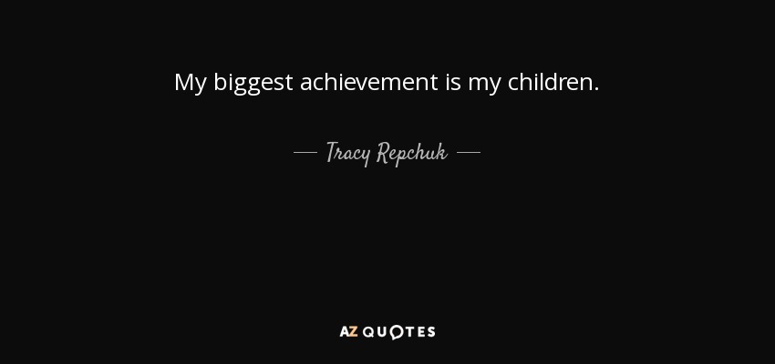 My biggest achievement is my children. - Tracy Repchuk
