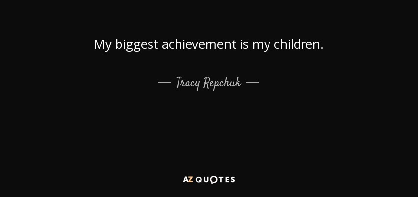 My biggest achievement is my children. - Tracy Repchuk