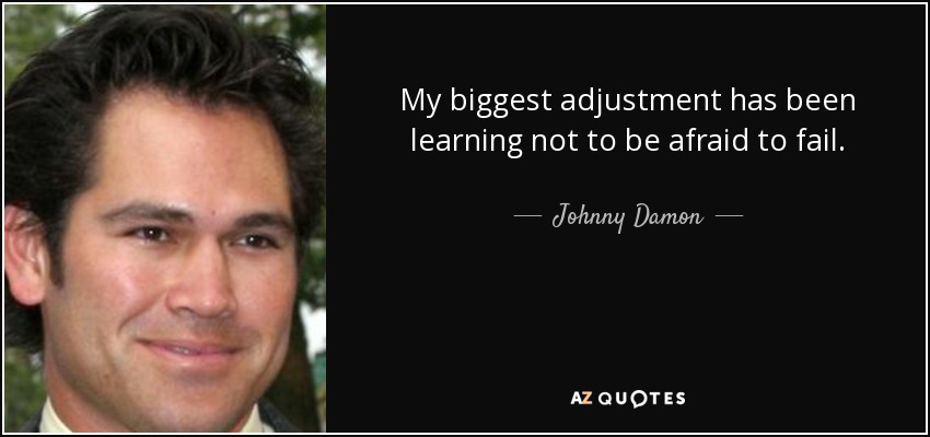 My biggest adjustment has been learning not to be afraid to fail. - Johnny Damon
