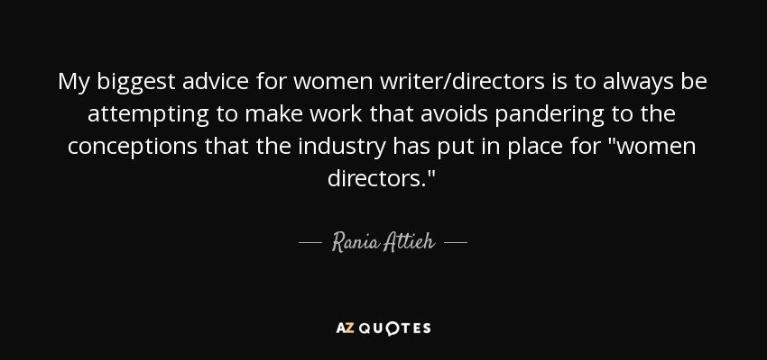 My biggest advice for women writer/directors is to always be attempting to make work that avoids pandering to the conceptions that the industry has put in place for 