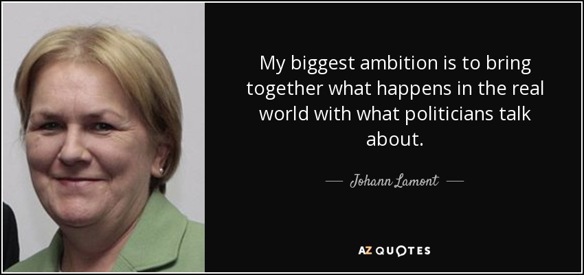 My biggest ambition is to bring together what happens in the real world with what politicians talk about. - Johann Lamont