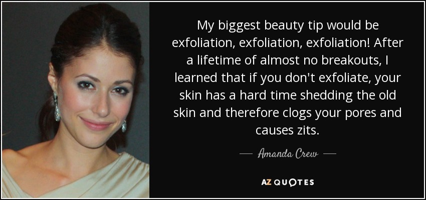 My biggest beauty tip would be exfoliation, exfoliation, exfoliation! After a lifetime of almost no breakouts, I learned that if you don't exfoliate, your skin has a hard time shedding the old skin and therefore clogs your pores and causes zits. - Amanda Crew