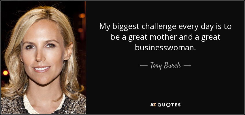 My biggest challenge every day is to be a great mother and a great businesswoman. - Tory Burch