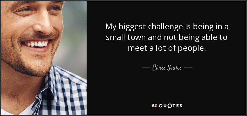 My biggest challenge is being in a small town and not being able to meet a lot of people. - Chris Soules