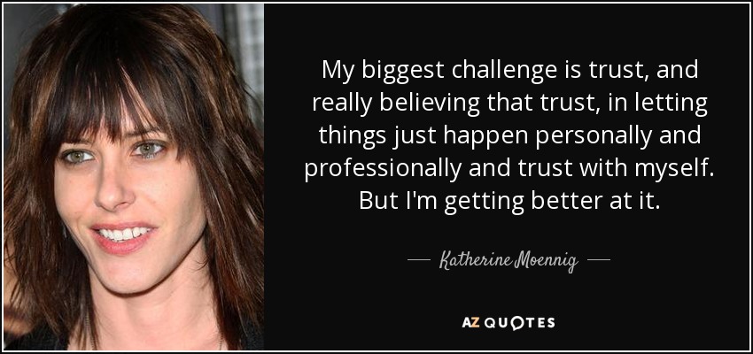 My biggest challenge is trust, and really believing that trust, in letting things just happen personally and professionally and trust with myself. But I'm getting better at it. - Katherine Moennig