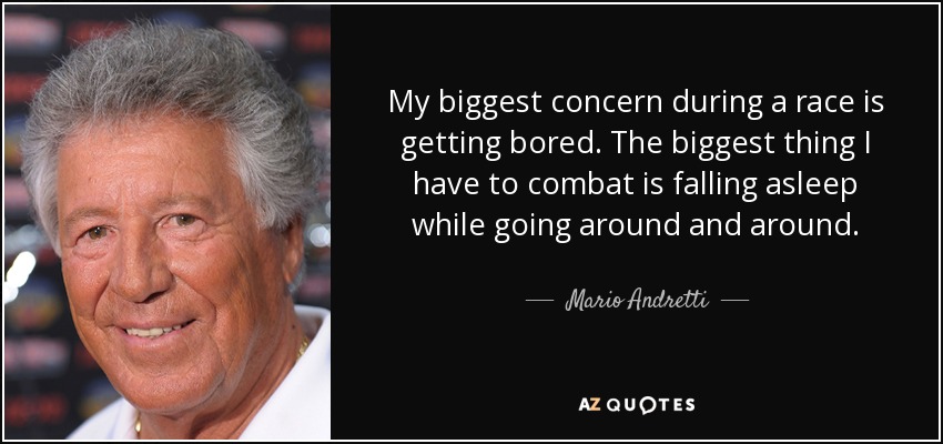 My biggest concern during a race is getting bored. The biggest thing I have to combat is falling asleep while going around and around. - Mario Andretti