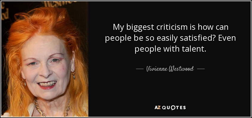 My biggest criticism is how can people be so easily satisfied? Even people with talent. - Vivienne Westwood