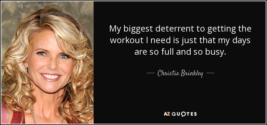 My biggest deterrent to getting the workout I need is just that my days are so full and so busy. - Christie Brinkley