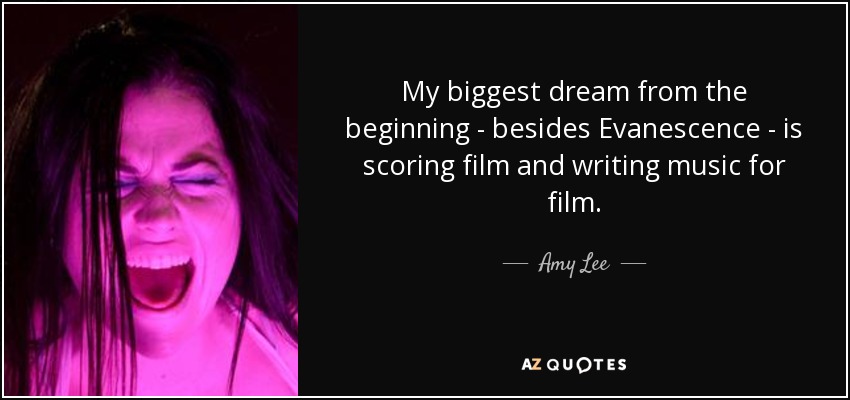 My biggest dream from the beginning - besides Evanescence - is scoring film and writing music for film. - Amy Lee