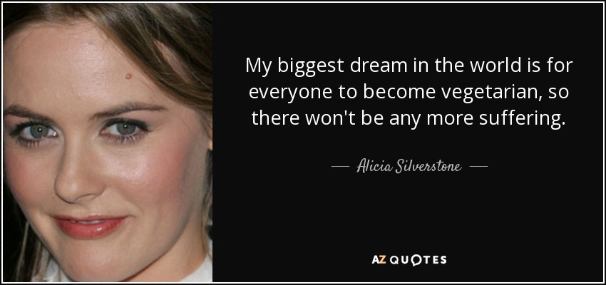 My biggest dream in the world is for everyone to become vegetarian, so there won't be any more suffering. - Alicia Silverstone