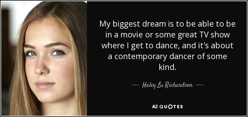 My biggest dream is to be able to be in a movie or some great TV show where I get to dance, and it's about a contemporary dancer of some kind. - Haley Lu Richardson