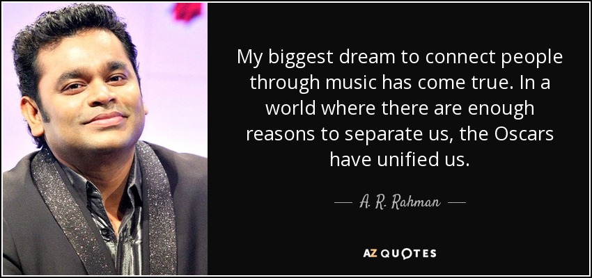 My biggest dream to connect people through music has come true. In a world where there are enough reasons to separate us, the Oscars have unified us. - A. R. Rahman