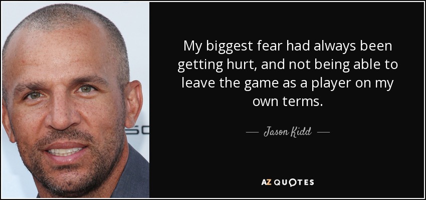 My biggest fear had always been getting hurt, and not being able to leave the game as a player on my own terms. - Jason Kidd