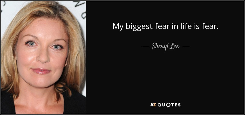 My biggest fear in life is fear. - Sheryl Lee