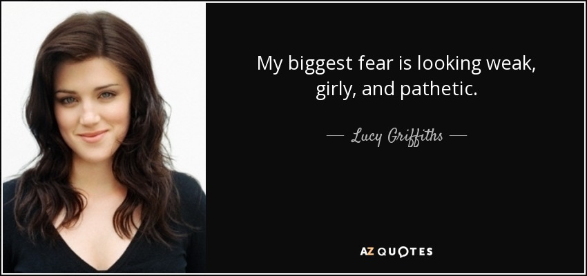 My biggest fear is looking weak, girly, and pathetic. - Lucy Griffiths