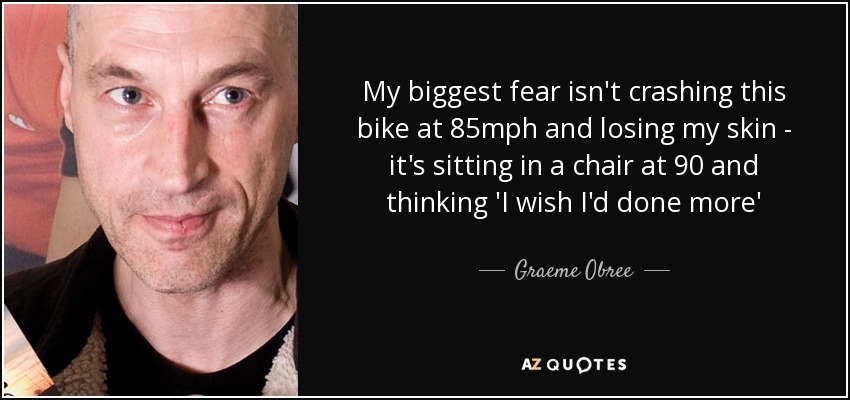 My biggest fear isn't crashing this bike at 85mph and losing my skin - it's sitting in a chair at 90 and thinking 'I wish I'd done more' - Graeme Obree