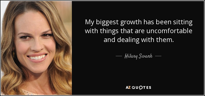 My biggest growth has been sitting with things that are uncomfortable and dealing with them. - Hilary Swank