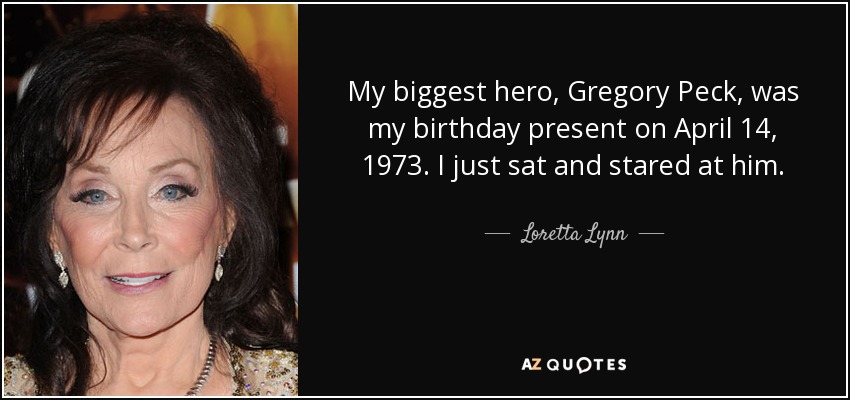 My biggest hero, Gregory Peck, was my birthday present on April 14, 1973. I just sat and stared at him. - Loretta Lynn