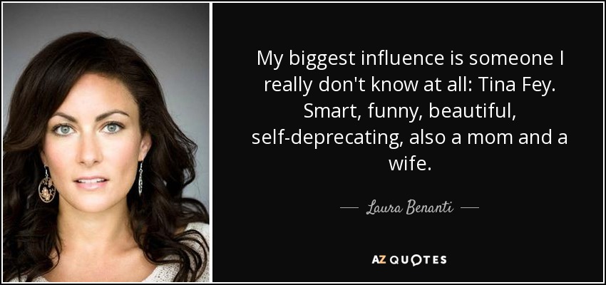 My biggest influence is someone I really don't know at all: Tina Fey. Smart, funny, beautiful, self-deprecating, also a mom and a wife. - Laura Benanti