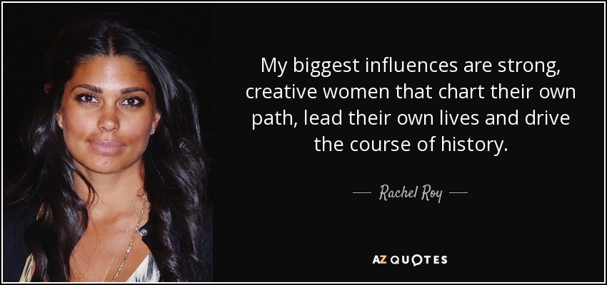 My biggest influences are strong, creative women that chart their own path, lead their own lives and drive the course of history. - Rachel Roy
