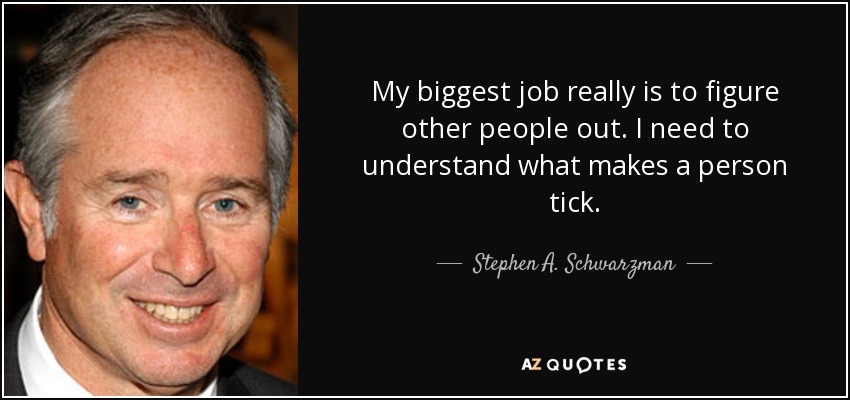 My biggest job really is to figure other people out. I need to understand what makes a person tick. - Stephen A. Schwarzman
