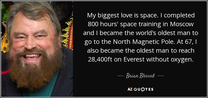 My biggest love is space. I completed 800 hours' space training in Moscow and I became the world's oldest man to go to the North Magnetic Pole. At 67, I also became the oldest man to reach 28,400ft on Everest without oxygen. - Brian Blessed