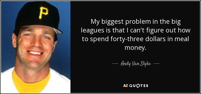 My biggest problem in the big leagues is that I can't figure out how to spend forty-three dollars in meal money. - Andy Van Slyke