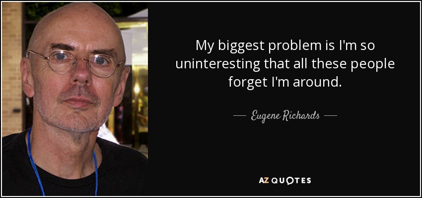 My biggest problem is I'm so uninteresting that all these people forget I'm around. - Eugene Richards