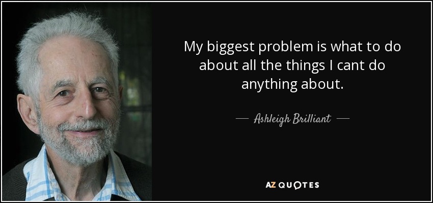 My biggest problem is what to do about all the things I cant do anything about. - Ashleigh Brilliant
