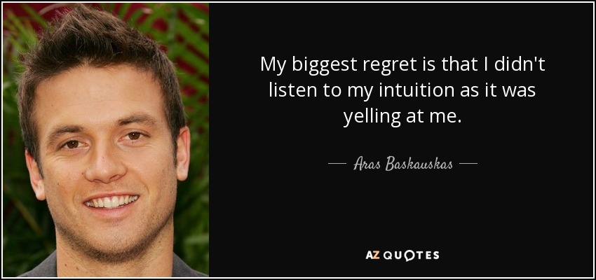 My biggest regret is that I didn't listen to my intuition as it was yelling at me. - Aras Baskauskas