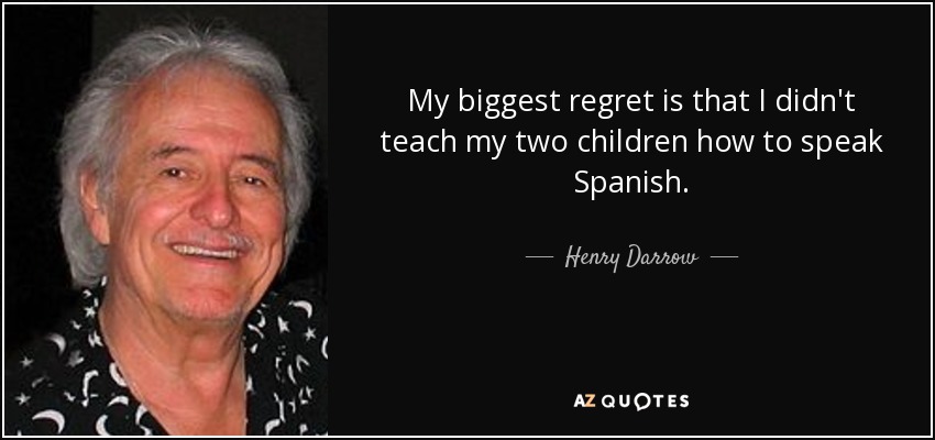 My biggest regret is that I didn't teach my two children how to speak Spanish. - Henry Darrow