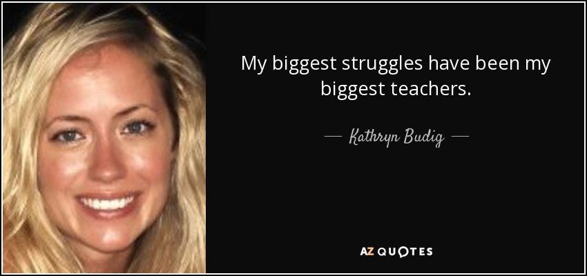 My biggest struggles have been my biggest teachers. - Kathryn Budig