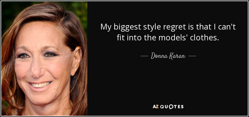 My biggest style regret is that I can't fit into the models' clothes. - Donna Karan