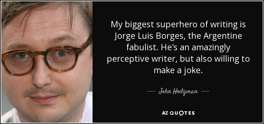 My biggest superhero of writing is Jorge Luis Borges, the Argentine fabulist. He's an amazingly perceptive writer, but also willing to make a joke. - John Hodgman