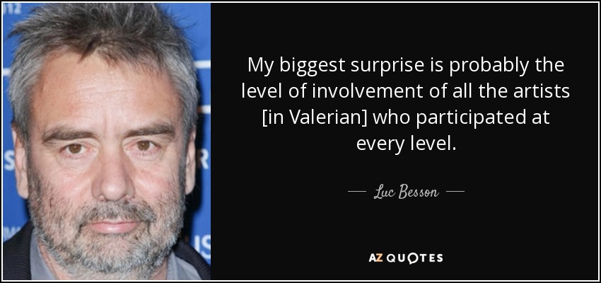 My biggest surprise is probably the level of involvement of all the artists [in Valerian] who participated at every level. - Luc Besson